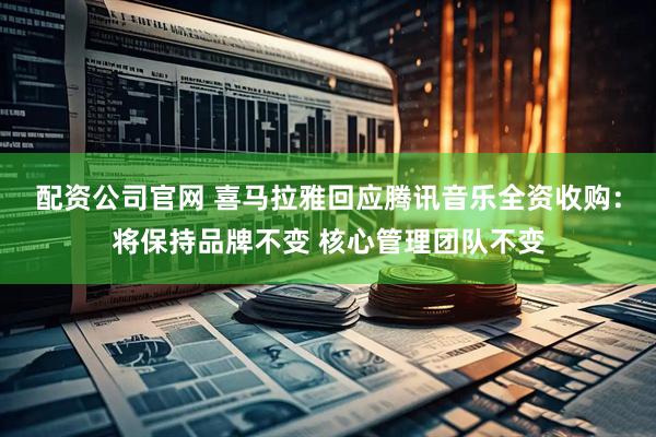 配资公司官网 喜马拉雅回应腾讯音乐全资收购：将保持品牌不变 核心管理团队不变