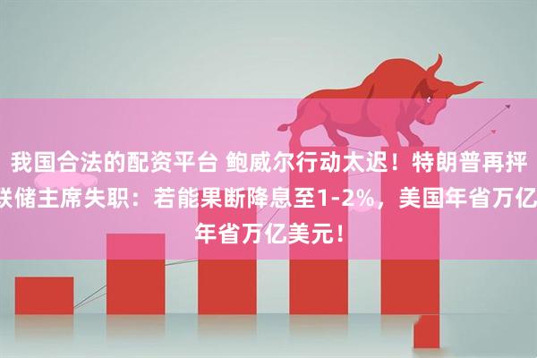 我国合法的配资平台 鲍威尔行动太迟！特朗普再抨击美联储主席失职：若能果断降息至1-2%，美国年省万亿美元！