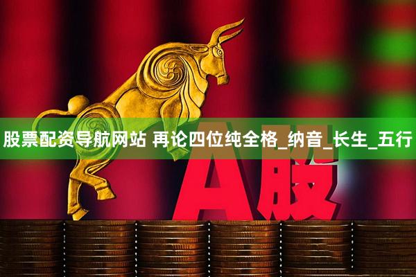 股票配资导航网站 再论四位纯全格_纳音_长生_五行