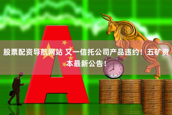 股票配资导航网站 又一信托公司产品违约！五矿资本最新公告！