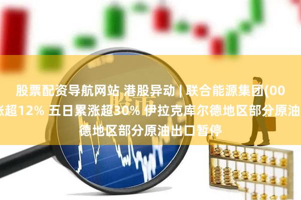 股票配资导航网站 港股异动 | 联合能源集团(00467)再涨超12% 五日累涨超30% 伊拉克库尔德地区部分原油出口暂停