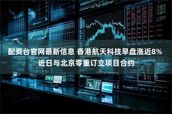 配资台官网最新信息 香港航天科技早盘涨近8% 近日与北京零重订立项目合约