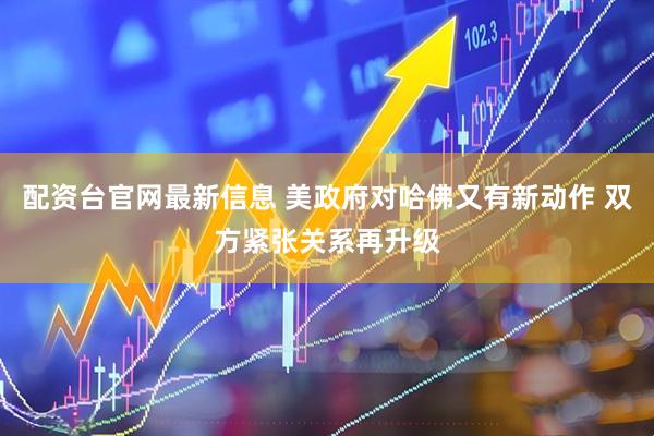 配资台官网最新信息 美政府对哈佛又有新动作 双方紧张关系再升级