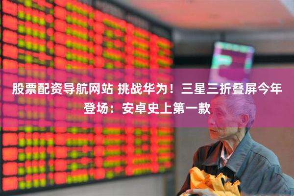 股票配资导航网站 挑战华为！三星三折叠屏今年登场：安卓史上第一款