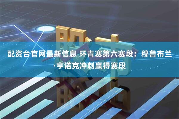 配资台官网最新信息 环青赛第六赛段：穆鲁布兰·亨诺克冲刺赢得赛段