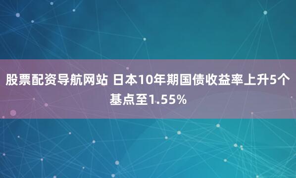 股票配资导航网站 日本10年期国债收益率上升5个基点至1.55%