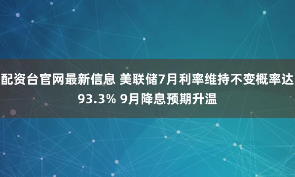 配资台官网最新信息 美联储7月利率维持不变概率达93.3% 9月降息预期升温