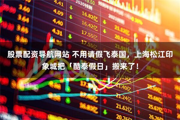 股票配资导航网站 不用请假飞泰国，上海松江印象城把「酷泰假日」搬来了！