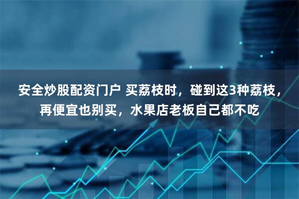 安全炒股配资门户 买荔枝时，碰到这3种荔枝，再便宜也别买，水果店老板自己都不吃