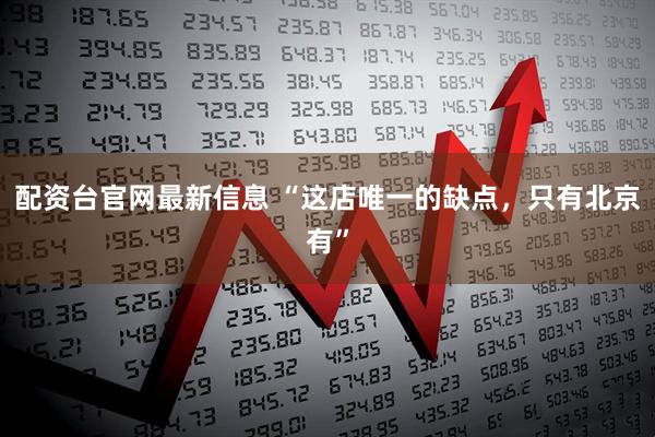 配资台官网最新信息 “这店唯一的缺点，只有北京有”