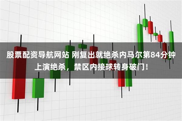 股票配资导航网站 刚复出就绝杀内马尔第84分钟上演绝杀，禁区内接球转身破门！